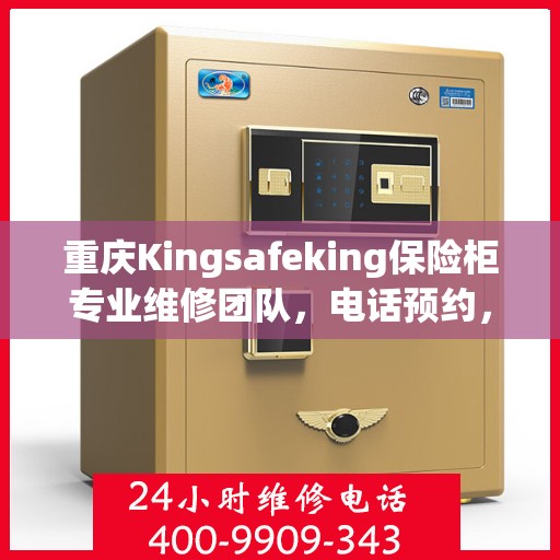 重庆Kingsafeking保险柜专业维修团队，电话预约，高效便捷服务您的安全锁事