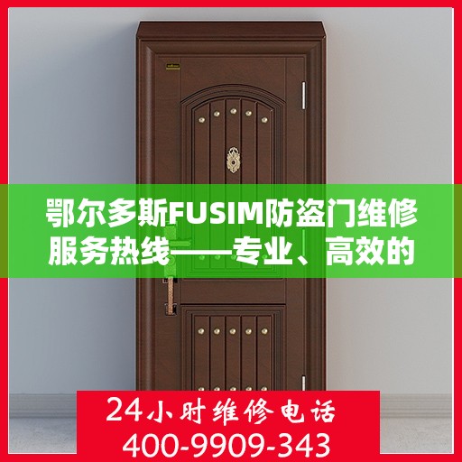 鄂尔多斯FUSIM防盗门维修服务热线——专业、高效的维修团队为您保驾护航