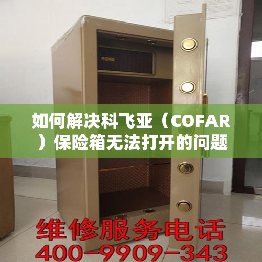 如何解决科飞亚（COFAR）保险箱无法打开的问题