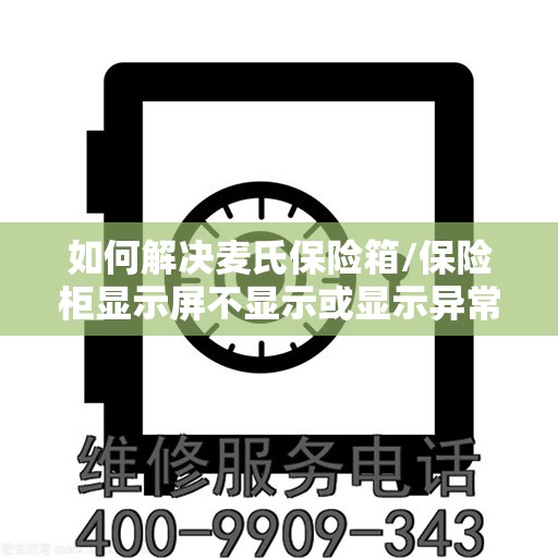 如何解决麦氏保险箱/保险柜显示屏不显示或显示异常的问题？