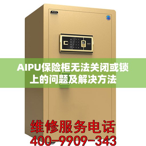 AIPU保险柜无法关闭或锁上的问题及解决方法