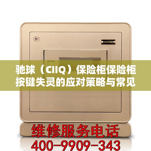 驰球（CIIQ）保险柜保险柜按键失灵的应对策略与常见故障排除