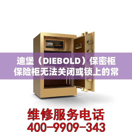 迪堡（DIEBOLD）保密柜保险柜无法关闭或锁上的常见原因及解决方案