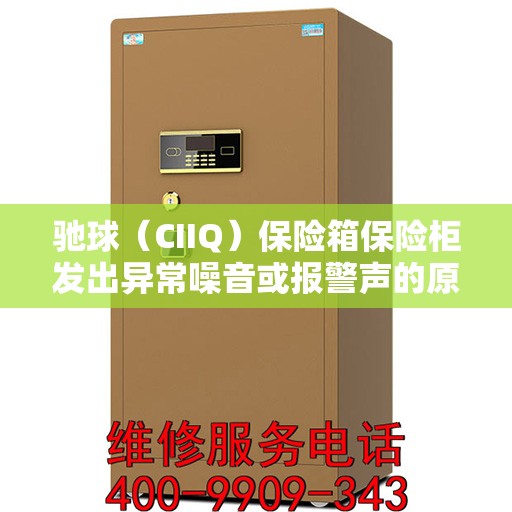 驰球（CIIQ）保险箱保险柜发出异常噪音或报警声的原因分析