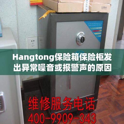 Hangtong保险箱保险柜发出异常噪音或报警声的原因及解决方法