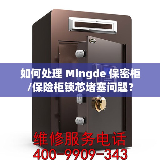 如何处理 Mingde 保密柜/保险柜锁芯堵塞问题？