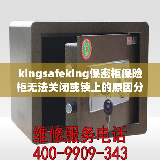 kingsafeking保密柜保险柜无法关闭或锁上的原因分析与解决方法