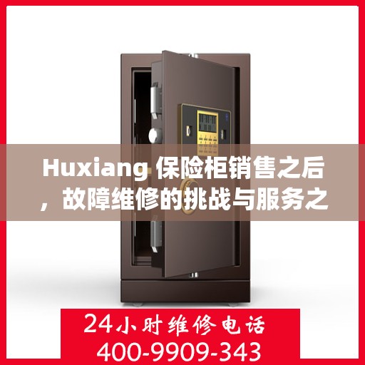 Huxiang 保险柜销售之后，故障维修的挑战与服务之道