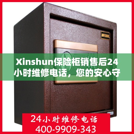 Xinshun保险柜销售后24小时维修电话，您的安心守护热线