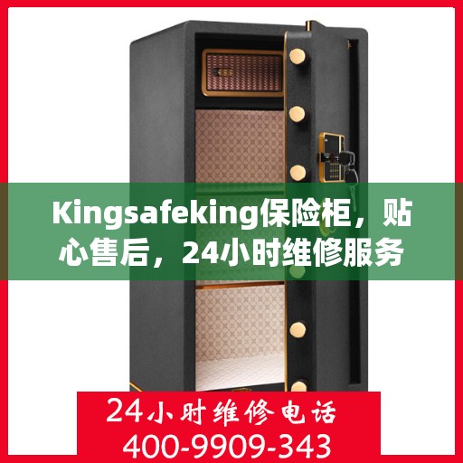 Kingsafeking保险柜，贴心售后，24小时维修服务为您保驾护航