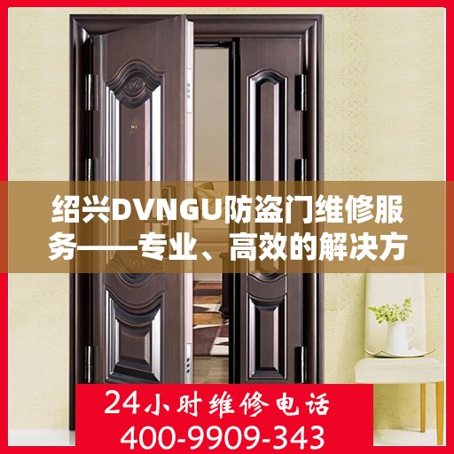 绍兴DVNGU防盗门维修服务——专业、高效的解决方案（电话，400-9909-343）