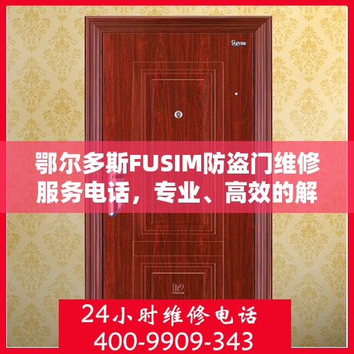 鄂尔多斯FUSIM防盗门维修服务电话，专业、高效的解决方案