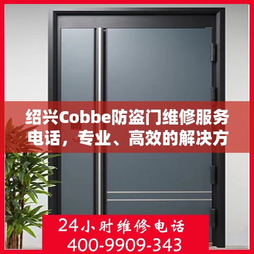 绍兴Cobbe防盗门维修服务电话，专业、高效的解决方案