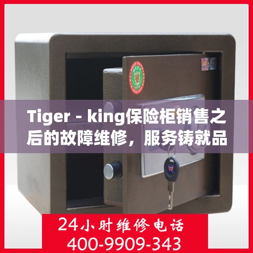 Tiger - king保险柜销售之后的故障维修，服务铸就品质