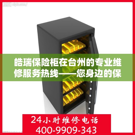 皓瑞保险柜在台州的专业维修服务热线——您身边的保险柜维修专家