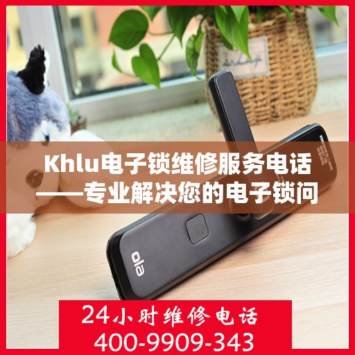 Khlu电子锁维修服务电话——专业解决您的电子锁问题