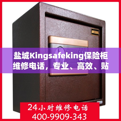 盐城Kingsafeking保险柜维修电话，专业、高效、贴心的服务体验