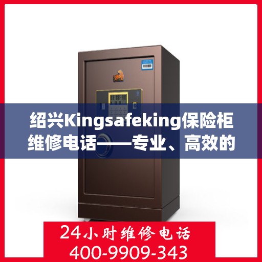 绍兴Kingsafeking保险柜维修电话——专业、高效的保险柜服务体验