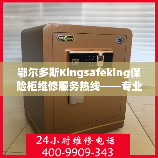 鄂尔多斯Kingsafeking保险柜维修服务热线——专业、快捷、可靠的解决方案