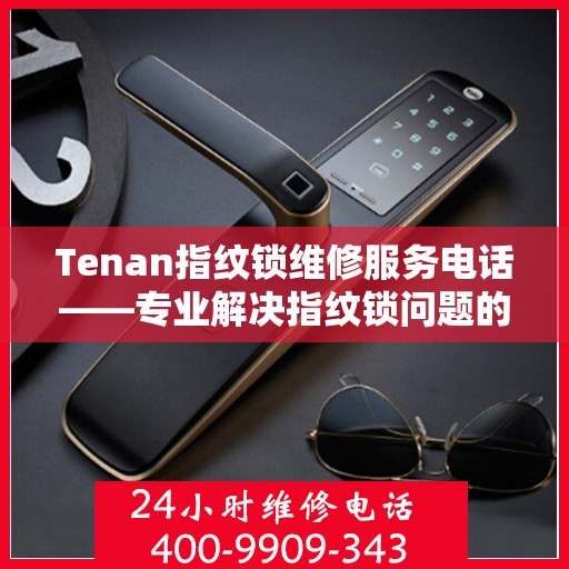 Tenan指纹锁维修服务电话——专业解决指纹锁问题的重要联系方式