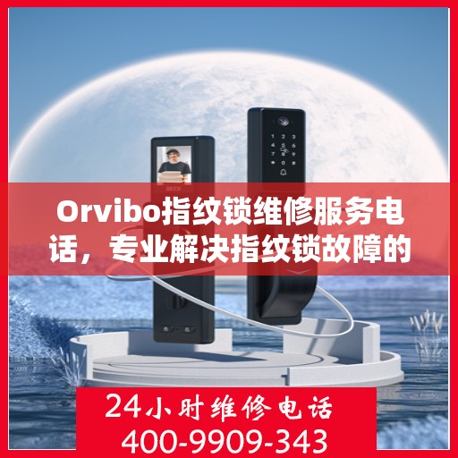 Orvibo指纹锁维修服务电话，专业解决指纹锁故障的秘密武器