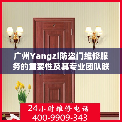 广州Yangzi防盗门维修服务的重要性及其专业团队联系方式