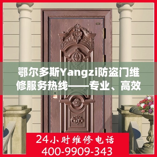 鄂尔多斯Yangzi防盗门维修服务热线——专业、高效的解决方案