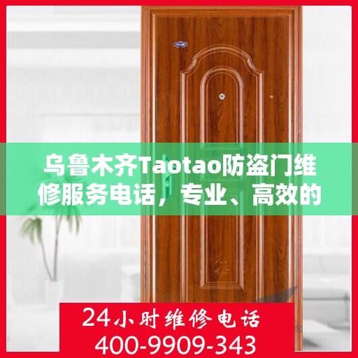 乌鲁木齐Taotao防盗门维修服务电话，专业、高效的维修保障，守护您的安全之门