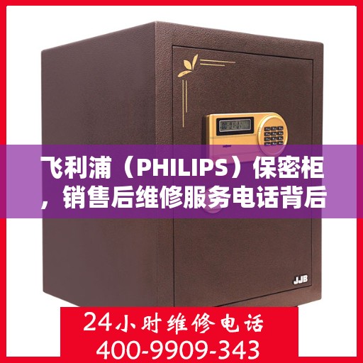 飞利浦（PHILIPS）保密柜，销售后维修服务电话背后的可靠保障