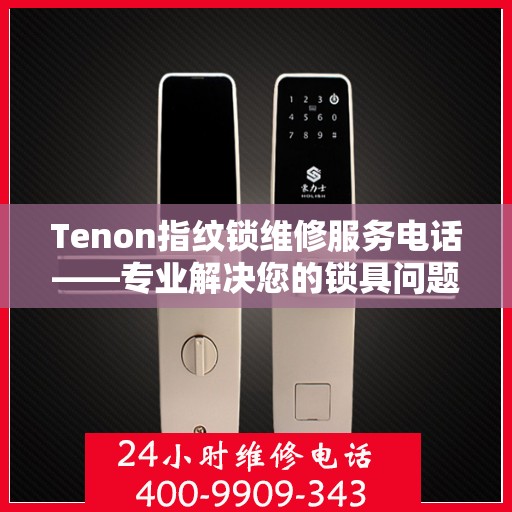 Tenon指纹锁维修服务电话——专业解决您的锁具问题