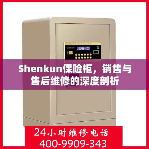 Shenkun保险柜，销售与售后维修的深度剖析