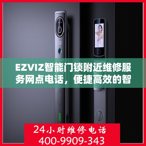 EZVIZ智能门锁附近维修服务网点电话，便捷高效的智能锁维修解决方案,EZVIZ智能门锁附近维修服务网点电话