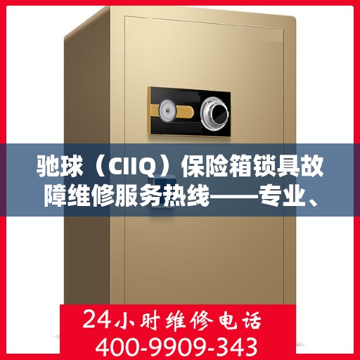 驰球（CIIQ）保险箱锁具故障维修服务热线——专业、高效、无忧,驰球（CIIQ）保险箱锁具故障维修服务电话