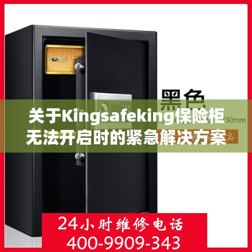 关于Kingsafeking保险柜无法开启时的紧急解决方案与求助热线,kingsafeking保险柜无法开启应拨打哪个电话