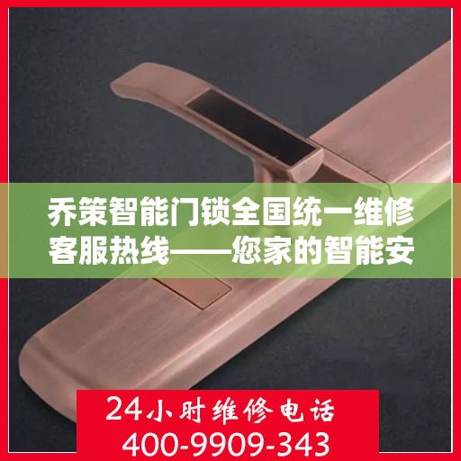 乔策智能门锁全国统一维修客服热线——您家的智能安全守护者,乔策智能门锁全国统一维修客服热线