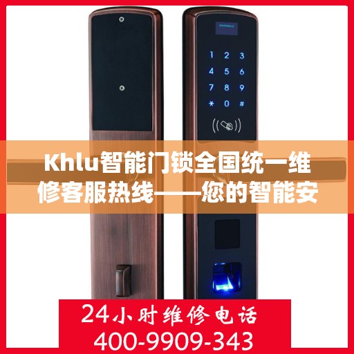 Khlu智能门锁全国统一维修客服热线——您的智能安全守护者,khlu智能门锁全国统一维修客服热线