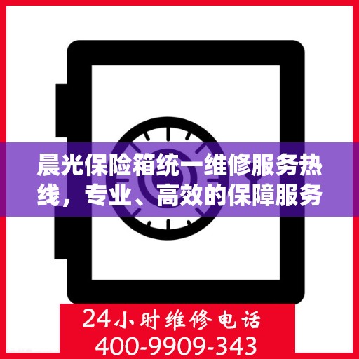 晨光保险箱统一维修服务热线，专业、高效的保障服务,晨光保险箱统一维修服务热线