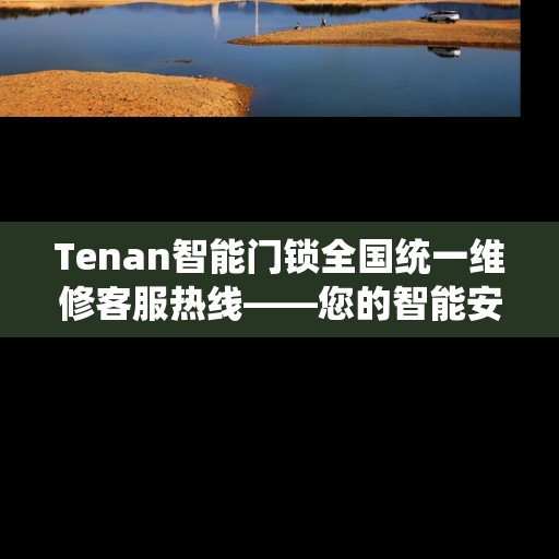 Tenan智能门锁全国统一维修客服热线——您的智能安全守护者