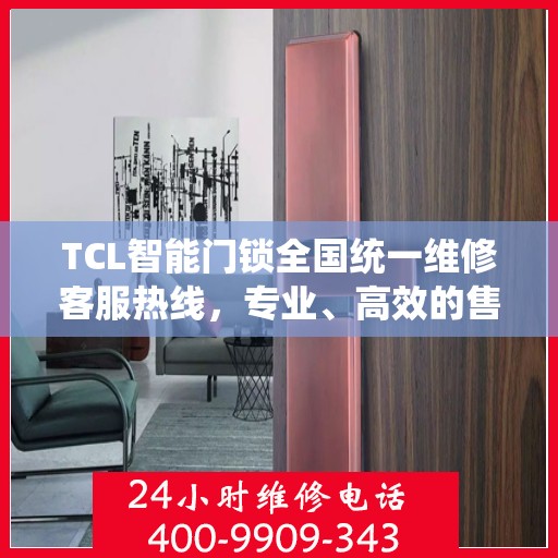 TCL智能门锁全国统一维修客服热线，专业、高效的售后服务保障