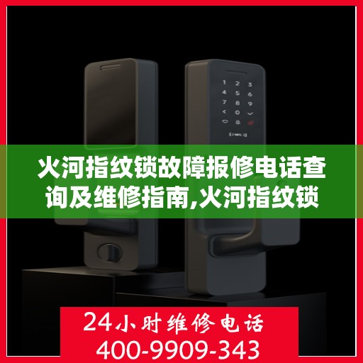 火河指纹锁故障报修电话查询及维修指南,火河指纹锁故障报修电话查询