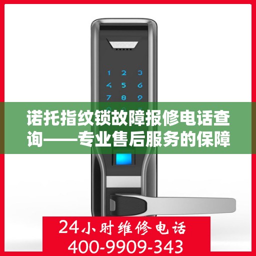 诺托指纹锁故障报修电话查询——专业售后服务的保障,诺托指纹锁故障报修电话查询