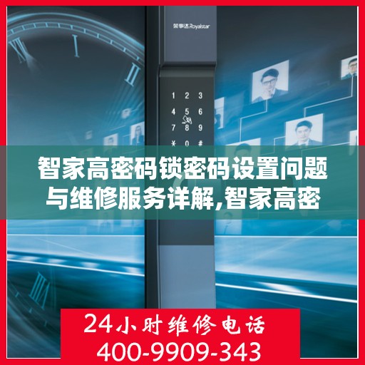 智家高密码锁密码设置问题与维修服务详解,智家高密码锁密码设置问题维修电话