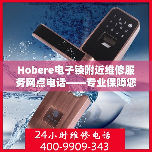 Hobere电子锁附近维修服务网点电话——专业保障您的安全锁具,hobere电子锁附近维修服务网点电话