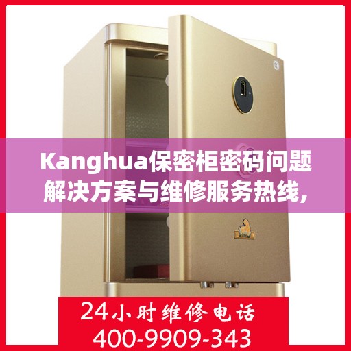 Kanghua保密柜密码问题解决方案与维修服务热线,Kanghua保密柜密码问题维修电话