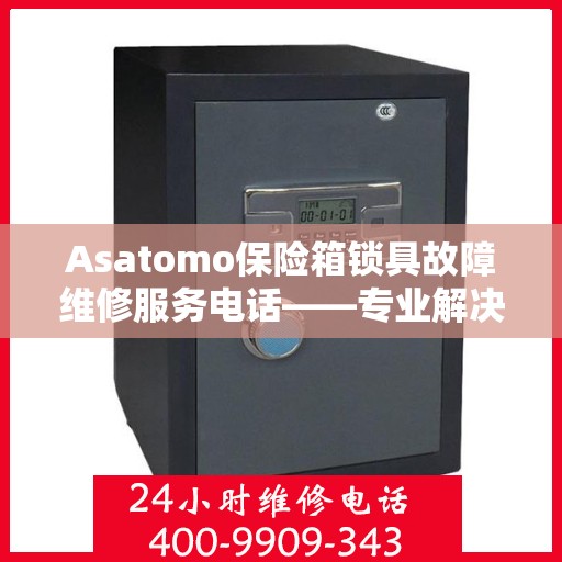 Asatomo保险箱锁具故障维修服务电话——专业解决您的安全锁问题,asatomo保险箱锁具故障维修服务电话