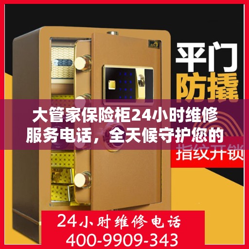 大管家保险柜24小时维修服务电话，全天候守护您的安全