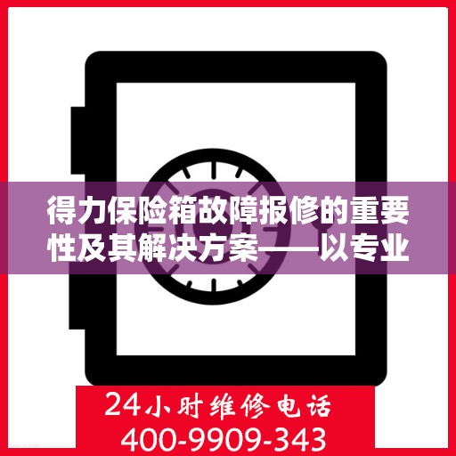 得力保险箱故障报修的重要性及其解决方案——以专业维修团队与电话服务为视角