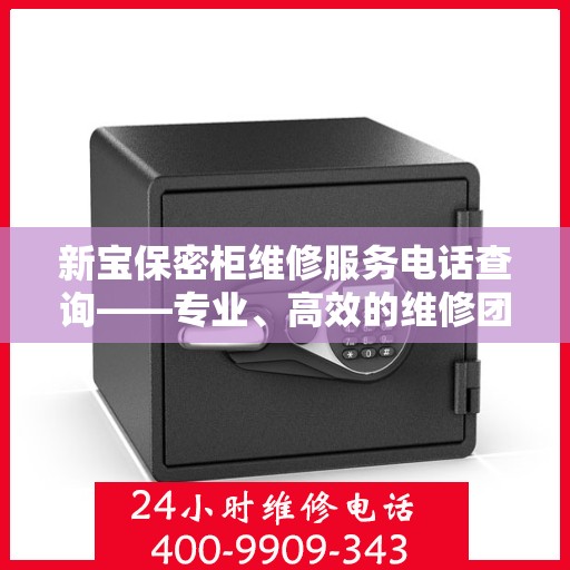 新宝保密柜维修服务电话查询——专业、高效的维修团队，为您的保密柜保驾护航