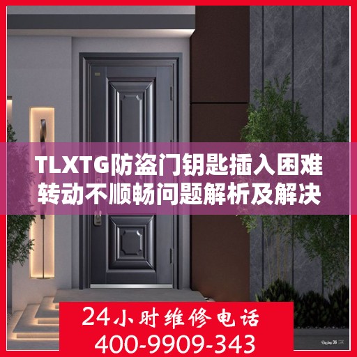 TLXTG防盗门钥匙插入困难转动不顺畅问题解析及解决方案