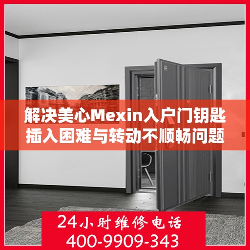 解决美心Mexin入户门钥匙插入困难与转动不顺畅问题